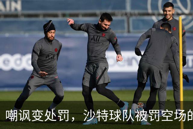 嘲讽变处罚，沙特球队被罚空场的背后故事